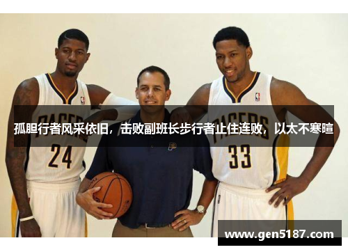 孤胆行者风采依旧，击败副班长步行者止住连败，以太不寒暄